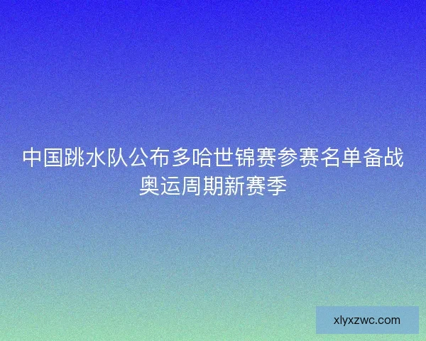 中国跳水队公布多哈世锦赛参赛名单备战奥运周期新赛季