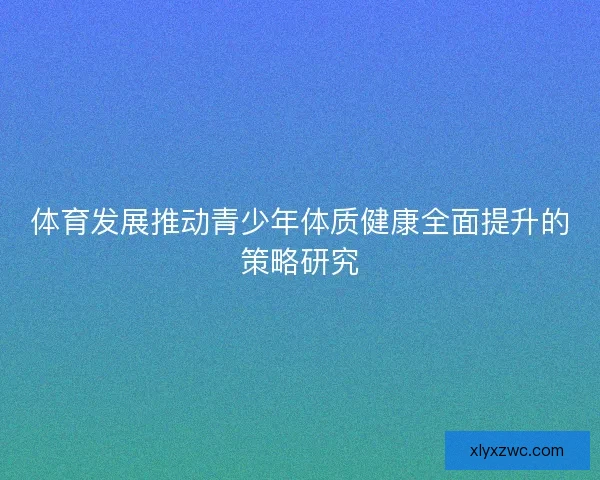 体育发展推动青少年体质健康全面提升的策略研究