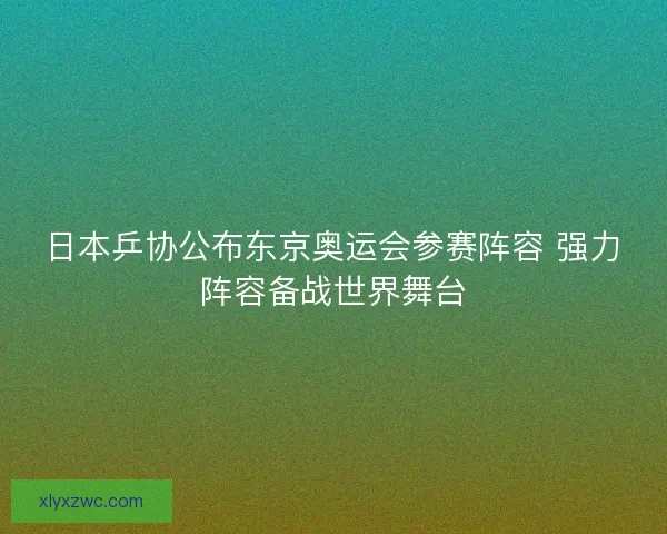 日本乒协公布东京奥运会参赛阵容 强力阵容备战世界舞台 日本乒协公布东京奥运会参赛阵容 强力阵容备战世界舞台