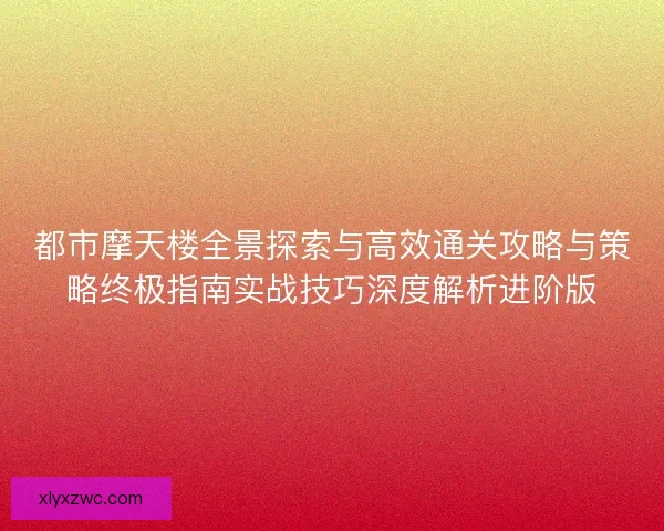 都市摩天楼全景探索与高效通关攻略与策略终极指南实战技巧深度解析进阶版 都市摩天楼全景探索与高效通关攻略与策略终极指南实战技巧深度解析进阶版
