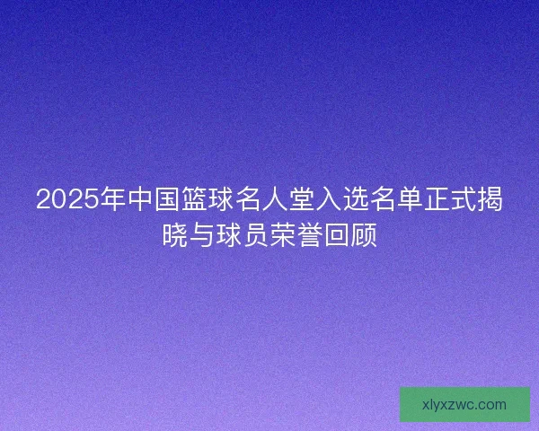 2025年中国篮球名人堂入选名单正式揭晓与球员荣誉回顾