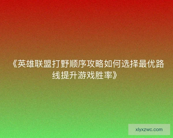 《英雄联盟打野顺序攻略如何选择最优路线提升游戏胜率》 《英雄联盟打野顺序攻略如何选择最优路线提升游戏胜率》