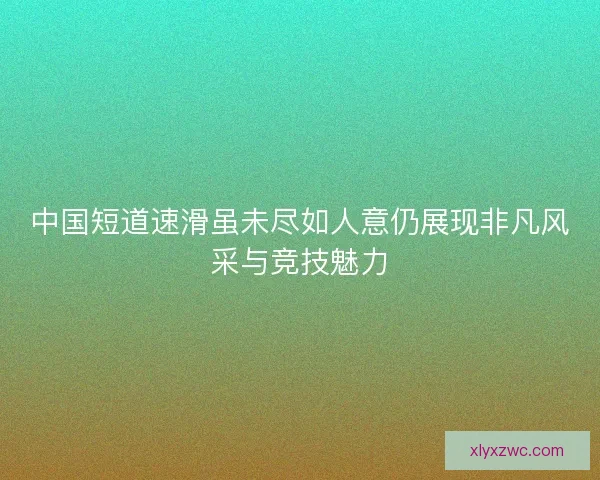 中国短道速滑虽未尽如人意仍展现非凡风采与竞技魅力 中国短道速滑虽未尽如人意仍展现非凡风采与竞技魅力