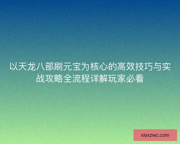 以天龙八部刷元宝为核心的高效技巧与实战攻略全流程详解玩家必看 以天龙八部刷元宝为核心的高效技巧与实战攻略全流程详解玩家必看