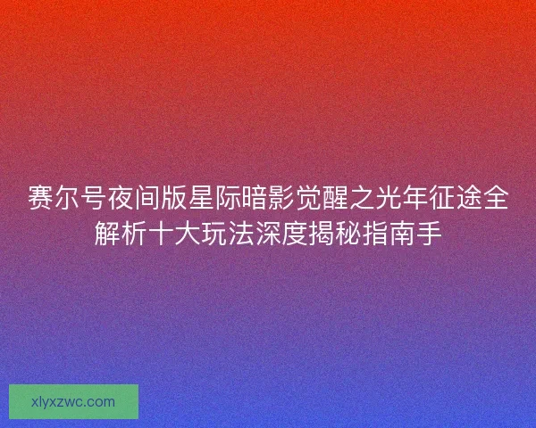 赛尔号夜间版星际暗影觉醒之光年征途全解析十大玩法深度揭秘指南手