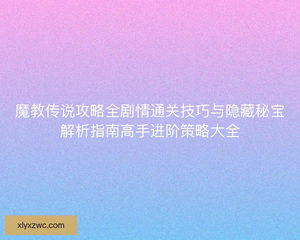魔教传说攻略全剧情通关技巧与隐藏秘宝解析指南高手进阶策略大全 魔教传说攻略全剧情通关技巧与隐藏秘宝解析指南高手进阶策略大全