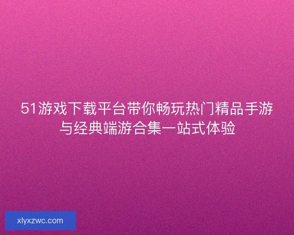 51游戏下载平台带你畅玩热门精品手游与经典端游合集一站式体验