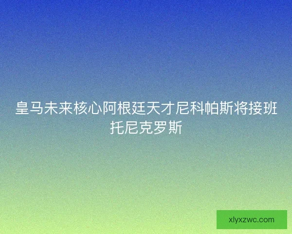 皇马未来核心阿根廷天才尼科帕斯将接班托尼克罗斯 皇马未来核心阿根廷天才尼科帕斯将接班托尼克罗斯