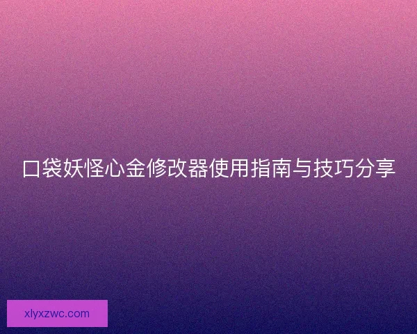口袋妖怪心金修改器使用指南与技巧分享 口袋妖怪心金修改器使用指南与技巧分享