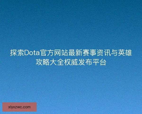 探索Dota官方网站最新赛事资讯与英雄攻略大全权威发布平台 探索Dota官方网站最新赛事资讯与英雄攻略大全权威发布平台