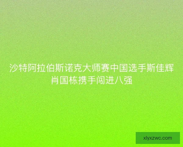 沙特阿拉伯斯诺克大师赛中国选手斯佳辉肖国栋携手闯进八强 沙特阿拉伯斯诺克大师赛中国选手斯佳辉肖国栋携手闯进八强