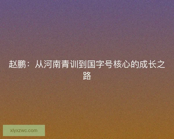 赵鹏：从河南青训到国字号核心的成长之路