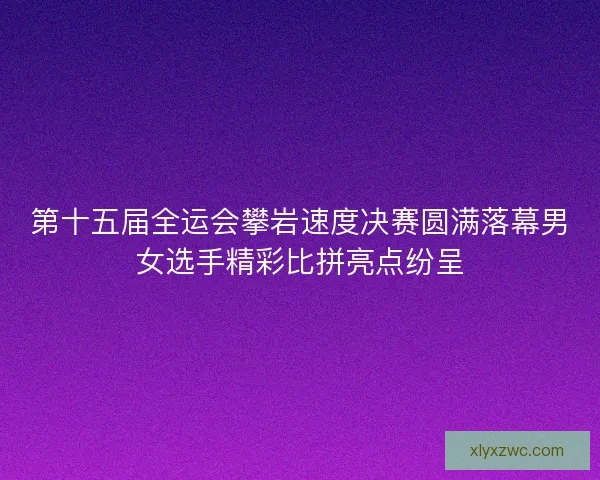 第十五届全运会攀岩速度决赛圆满落幕男女选手精彩比拼亮点纷呈 第十五届全运会攀岩速度决赛圆满落幕男女选手精彩比拼亮点纷呈