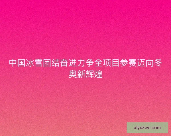 中国冰雪团结奋进力争全项目参赛迈向冬奥新辉煌 中国冰雪团结奋进力争全项目参赛迈向冬奥新辉煌