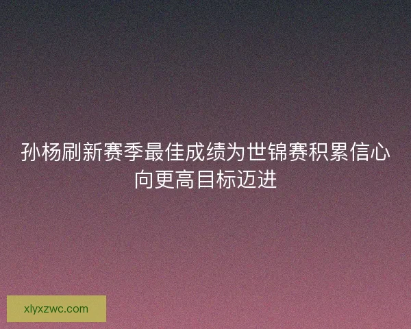孙杨刷新赛季最佳成绩为世锦赛积累信心向更高目标迈进
