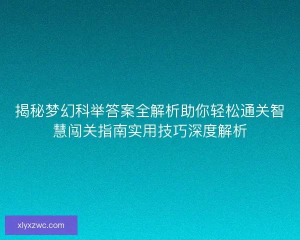 揭秘梦幻科举答案全解析助你轻松通关智慧闯关指南实用技巧深度解析 揭秘梦幻科举答案全解析助你轻松通关智慧闯关指南实用技巧深度解析
