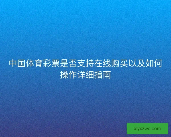 中国体育彩票是否支持在线购买以及如何操作详细指南