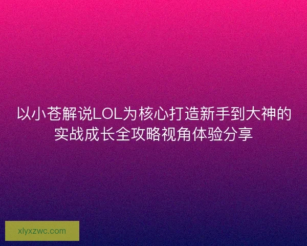 以小苍解说LOL为核心打造新手到大神的实战成长全攻略视角体验分享