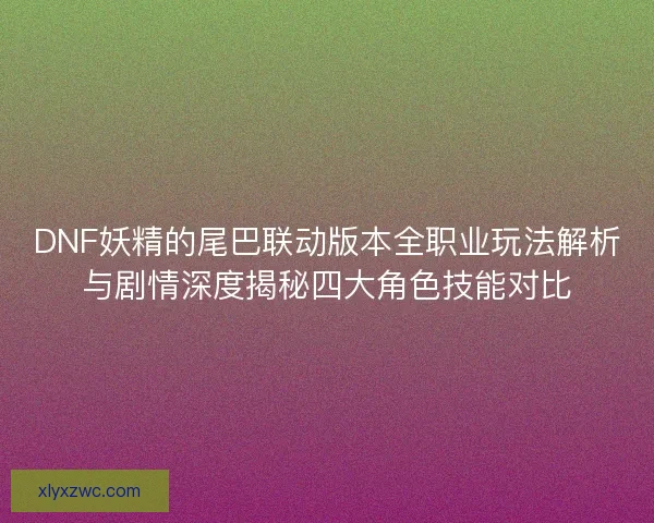 DNF妖精的尾巴联动版本全职业玩法解析与剧情深度揭秘四大角色技能对比 DNF妖精的尾巴联动版本全职业玩法解析与剧情深度揭秘四大角色技能对比
