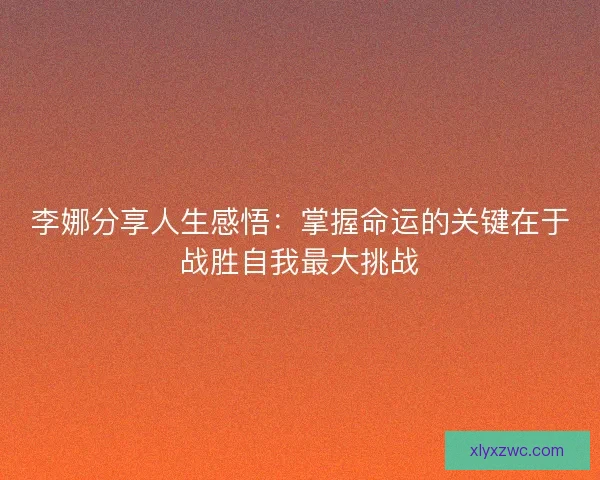 李娜分享人生感悟:掌握命运的关键在于战胜自我最大挑战 李娜分享人生感悟:掌握命运的关键在于战胜自我最大挑战