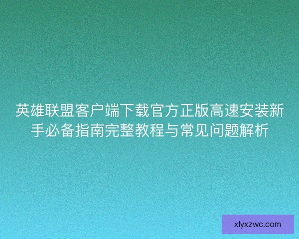 英雄联盟客户端下载官方正版高速安装新手必备指南完整教程与常见问题解析 英雄联盟客户端下载官方正版高速安装新手必备指南完整教程与常见问题解析