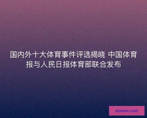 国内外十大体育事件评选揭晓 中国体育报与人民日报体育部联合发布 国内外十大体育事件评选揭晓 中国体育报与人民日报体育部联合发布